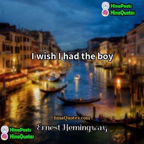 Ernest Hemingway Quotes | I wish I had the boy.
 